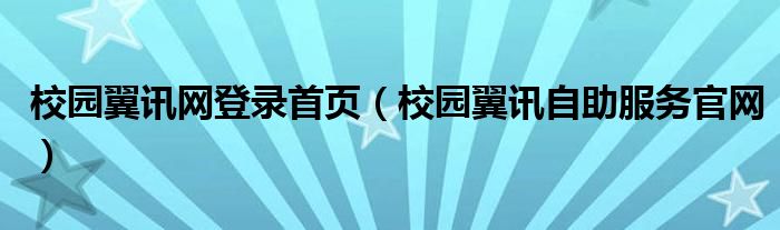 校园翼讯网登录首页（校园翼讯自助服务官网）