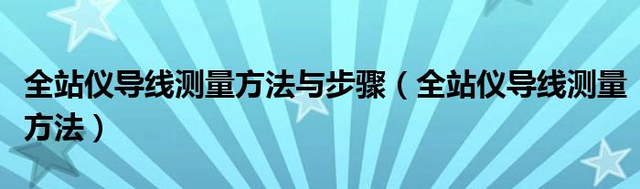 全站仪导线测量方法与步骤（全站仪导线测量方法）