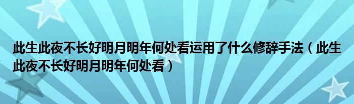 此生此夜不长好明月明年何处看运用了什么修辞手法（此生此夜不长好明月明年何处看）