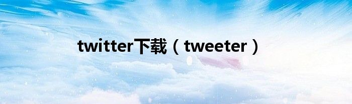 twitter下载（tweeter）