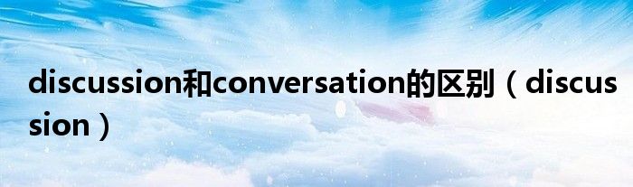 discussion和conversation的区别（discussion）