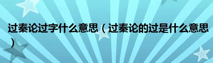 过秦论过字什么意思（过秦论的过是什么意思）