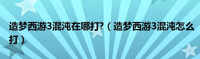 造梦西游3混沌在哪打?（造梦西游3混沌怎么打）