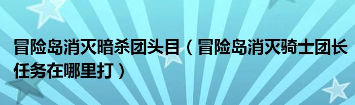 冒险岛消灭暗杀团头目（冒险岛消灭骑士团长任务在哪里打）