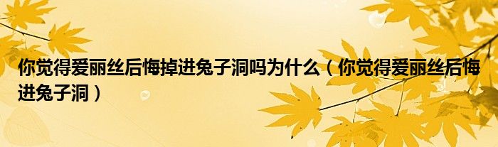 你觉得爱丽丝后悔掉进兔子洞吗为什么（你觉得爱丽丝后悔进兔子洞）