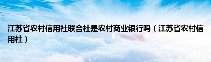 江苏省农村信用社联合社是农村商业银行吗（江苏省农村信用社）