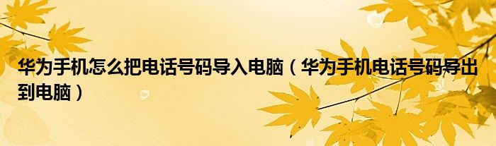 华为手机怎么把电话号码导入电脑（华为手机电话号码导出到电脑）