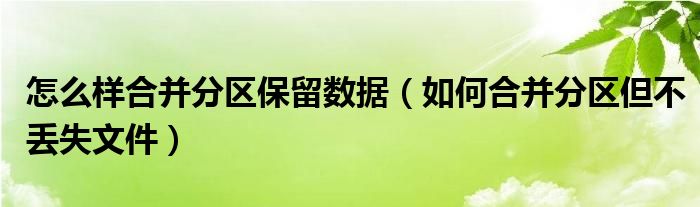 怎么样合并分区保留数据（如何合并分区但不丢失文件）