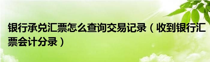 银行承兑汇票怎么查询交易记录（收到银行汇票会计分录）