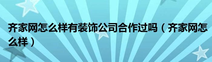 齐家网怎么样有装饰公司合作过吗（齐家网怎么样）