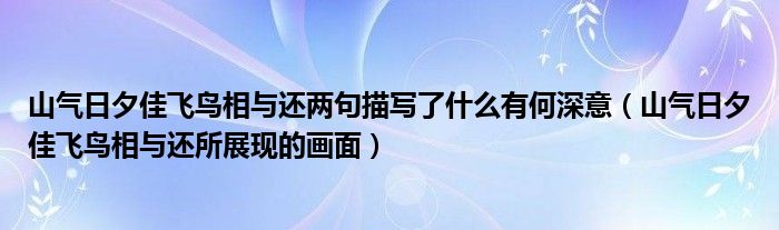 山气日夕佳飞鸟相与还两句描写了什么有何深意（山气日夕佳飞鸟相与还所展现的画面）