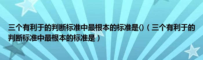 三个有利于的判断标准中最根本的标准是()（三个有利于的判断标准中最根本的标准是）