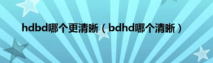 hdbd哪个更清晰（bdhd哪个清晰）