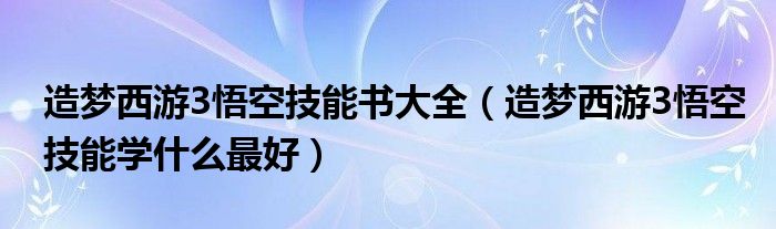 造梦西游3悟空技能书大全（造梦西游3悟空技能学什么最好）