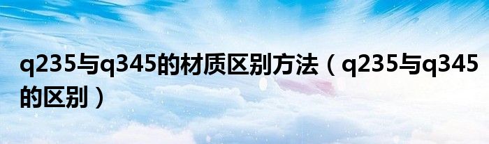 q235与q345的材质区别方法（q235与q345的区别）