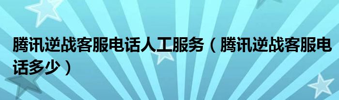 腾讯逆战客服电话人工服务（腾讯逆战客服电话多少）