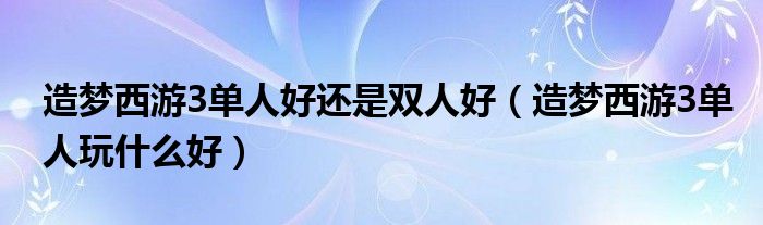 造梦西游3单人好还是双人好（造梦西游3单人玩什么好）