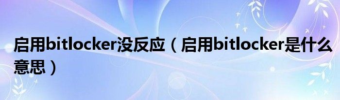 启用bitlocker没反应（启用bitlocker是什么意思）