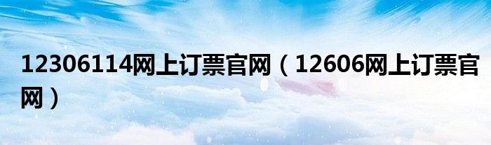 12306114网上订票官网（12606网上订票官网）