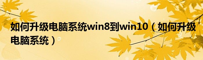 如何升级电脑系统win8到win10（如何升级电脑系统）