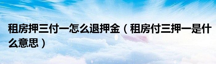 租房押三付一怎么退押金（租房付三押一是什么意思）