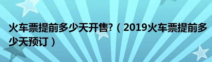 火车票提前多少天开售?（2019火车票提前多少天预订）