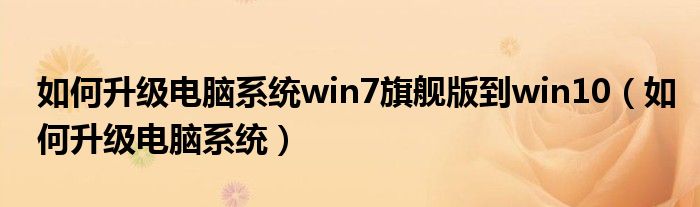 如何升级电脑系统win7旗舰版到win10（如何升级电脑系统）