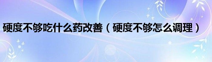 硬度不够吃什么药改善（硬度不够怎么调理）