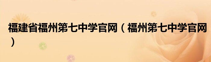 福建省福州第七中学官网（福州第七中学官网）