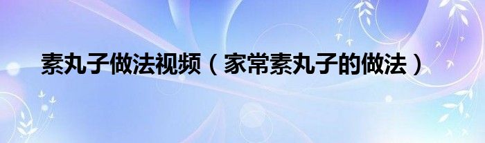 素丸子做法视频（家常素丸子的做法）