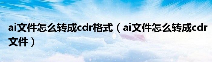 ai文件怎么转成cdr格式（ai文件怎么转成cdr文件）