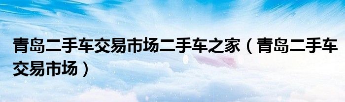 青岛二手车交易市场二手车之家（青岛二手车交易市场）