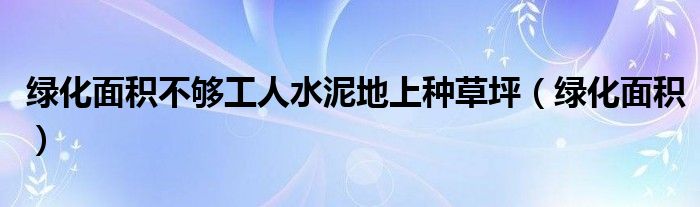 绿化面积不够工人水泥地上种草坪（绿化面积）