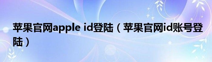 苹果官网apple id登陆（苹果官网id账号登陆）