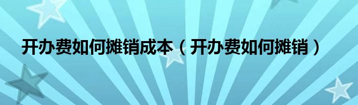 开办费如何摊销成本（开办费如何摊销）