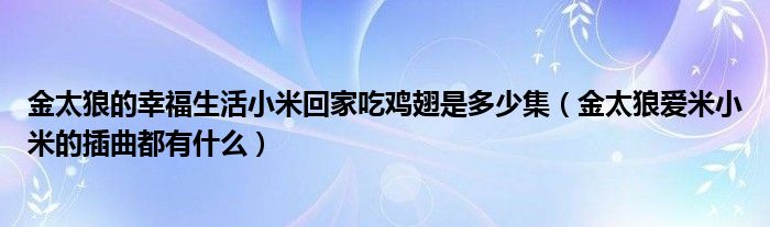 金太狼的幸福生活小米回家吃鸡翅是多少集（金太狼爱米小米的插曲都有什么）