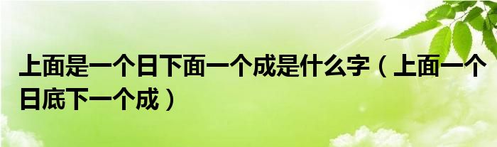 上面是一个日下面一个成是什么字（上面一个日底下一个成）