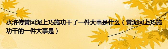 水浒传黄冈泥上巧施功干了一件大事是什么（黄泥冈上巧施功干的一件大事是）