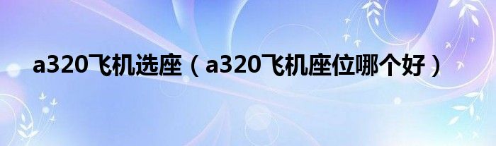 a320飞机选座（a320飞机座位哪个好）