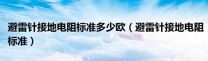 避雷针接地电阻标准多少欧（避雷针接地电阻标准）