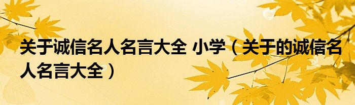 关于诚信名人名言大全 小学（关于的诚信名人名言大全）