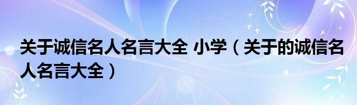 关于诚信名人名言大全 小学（关于的诚信名人名言大全）