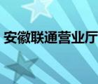 安徽联通营业厅官网登录（安徽联通营业厅）