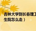 吉林大学到长春理工多远（从长春理工大学到吉林大学研究生院怎么走）