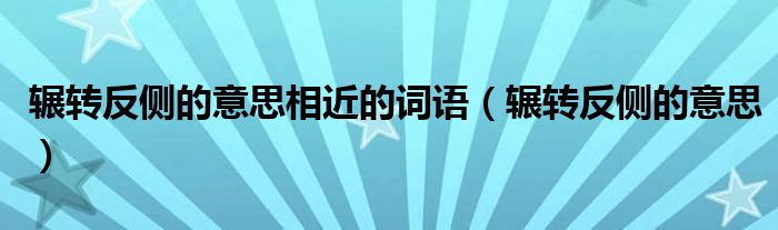 辗转反侧的意思相近的词语（辗转反侧的意思）