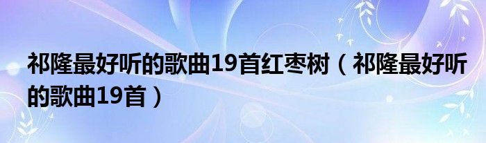 祁隆最好听的歌曲19首红枣树（祁隆最好听的歌曲19首）