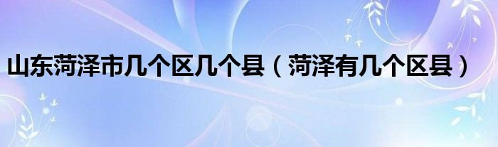 山东菏泽市几个区几个县（菏泽有几个区县）