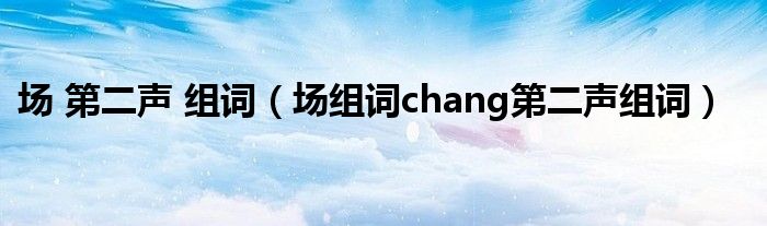 场 第二声 组词（场组词chang第二声组词）