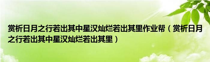 赏析日月之行若出其中星汉灿烂若出其里作业帮（赏析日月之行若出其中星汉灿烂若出其里）