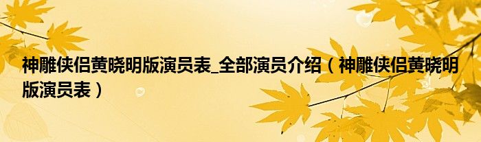 神雕侠侣黄晓明版演员表_全部演员介绍（神雕侠侣黄晓明版演员表）